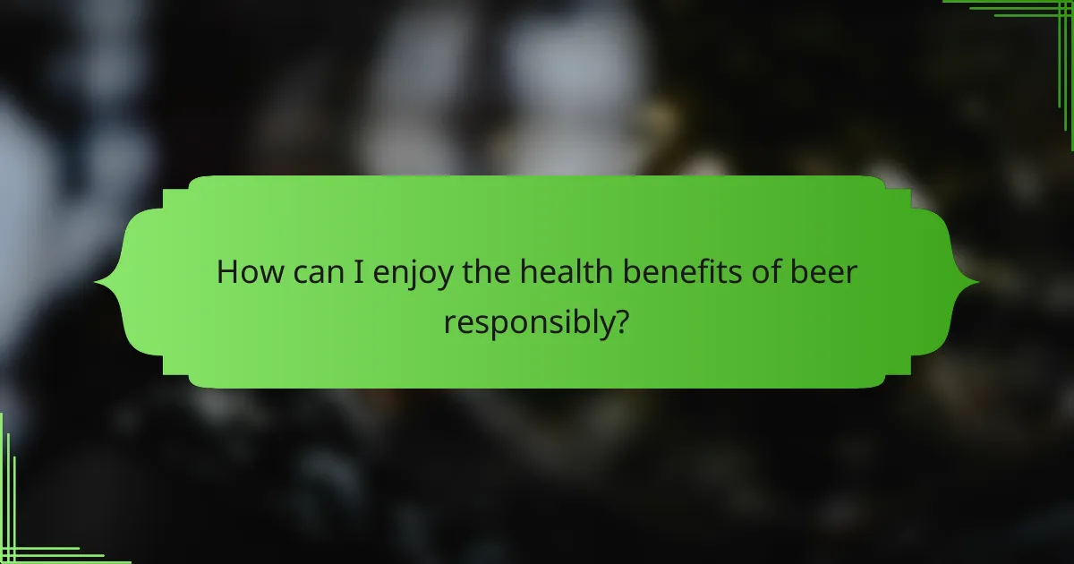 How can I enjoy the health benefits of beer responsibly?